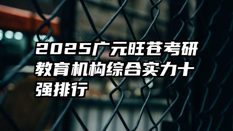 2025广元旺苍考研教育机构综合实力十强排行