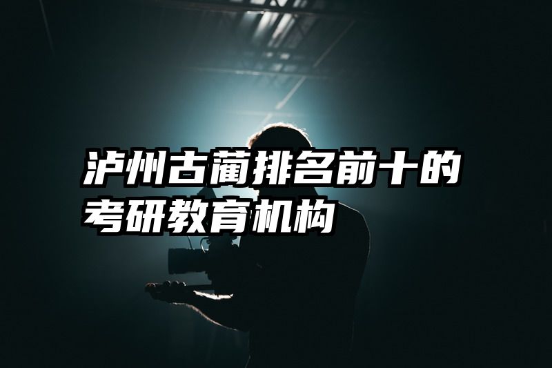 泸州古蔺排名前十的考研教育机构