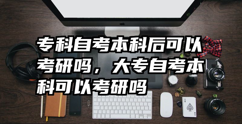 专科自考本科后可以考研吗,大专自考本科可以考研吗