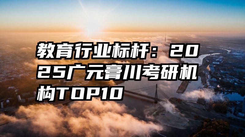 教育行业标杆：2025广元膏川考研机构TOP10