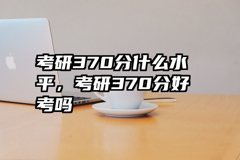 考研370分什么水平，考研370分好考吗