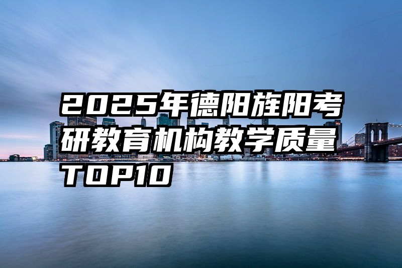 2025年德阳旌阳考研教育机构教学质量TOP10