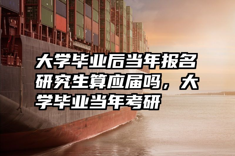 大学毕业后当年报名研究生算应届吗，大学毕业当年考研