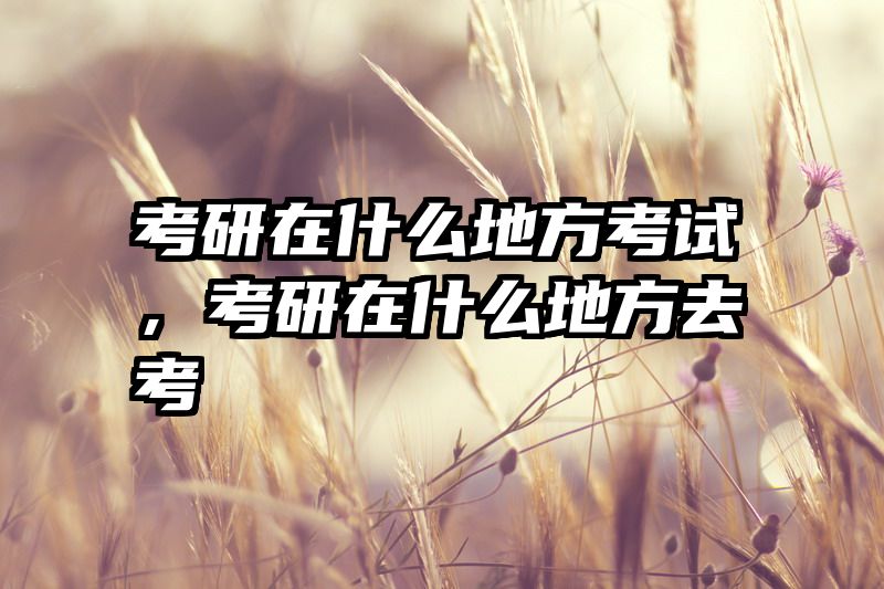 考研在什么地方考试，考研在什么地方去考