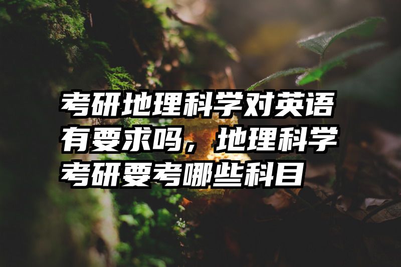 考研地理科学对英语有要求吗，地理科学考研要考哪些科目