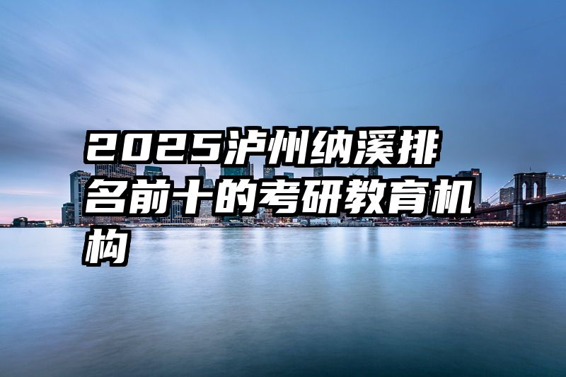 2025泸州纳溪排名前十的考研教育机构