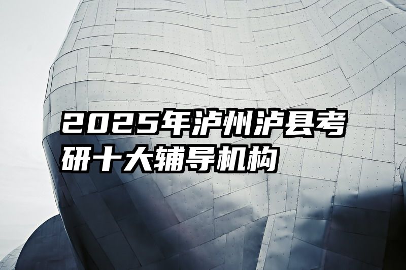 2025年泸州泸县考研十大辅导机构