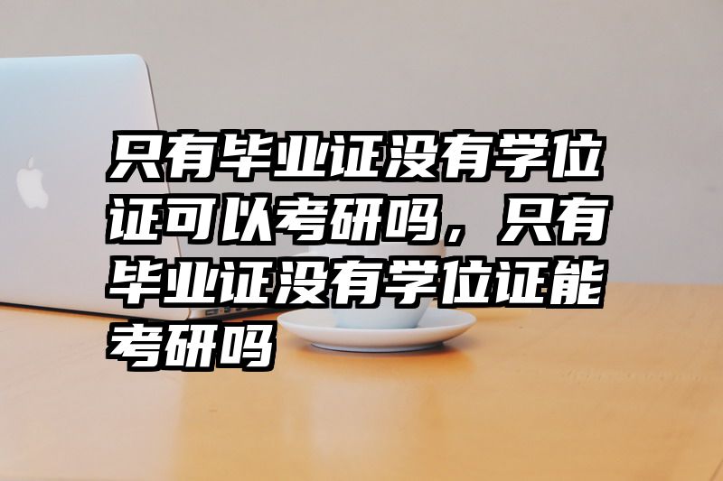 只有毕业证没有学位证可以考研吗,只有毕业证没有学位证能考研吗