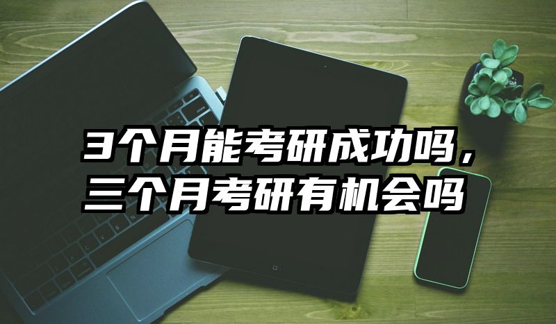 3个月能考研成功吗,三个月考研有机会吗
