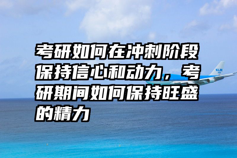 考研如何在冲刺阶段保持信心和动力，考研期间如何保持旺盛的精力