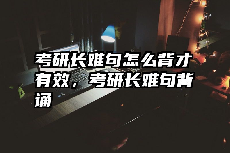 考研长难句怎么背才有效,考研长难句背诵