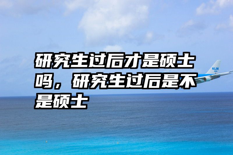 研究生过后才是硕士吗，研究生过后是不是硕士