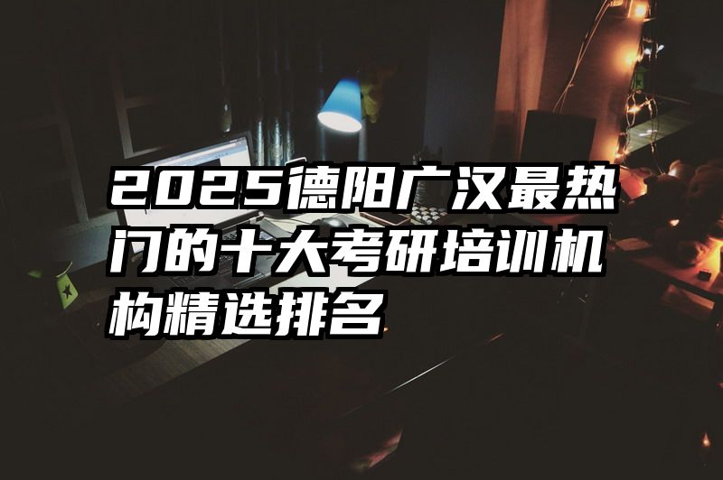 2025德阳广汉最热门的十大考研培训机构精选排名