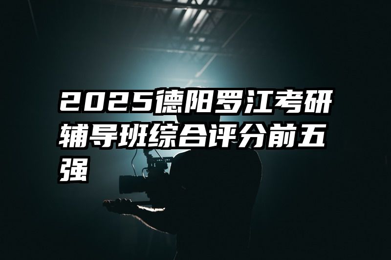 2025德阳罗江考研辅导班综合评分前五强