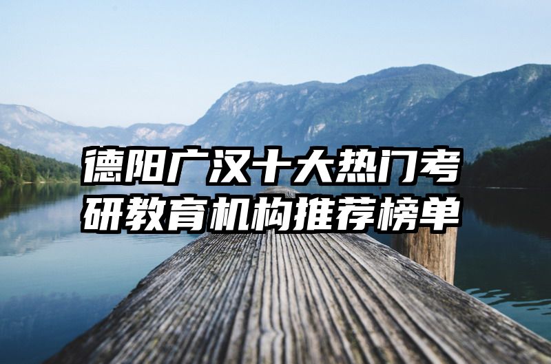 德阳广汉十大热门考研教育机构推荐榜单