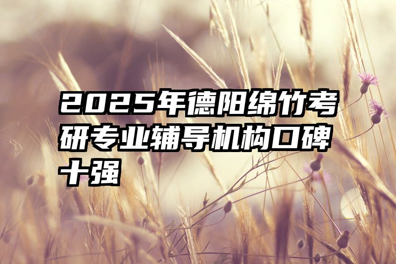 2025年德阳绵竹考研专业辅导机构口碑十强