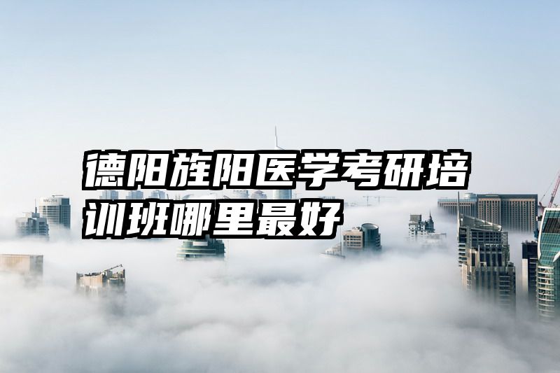 德阳旌阳医学考研培训班哪里最好