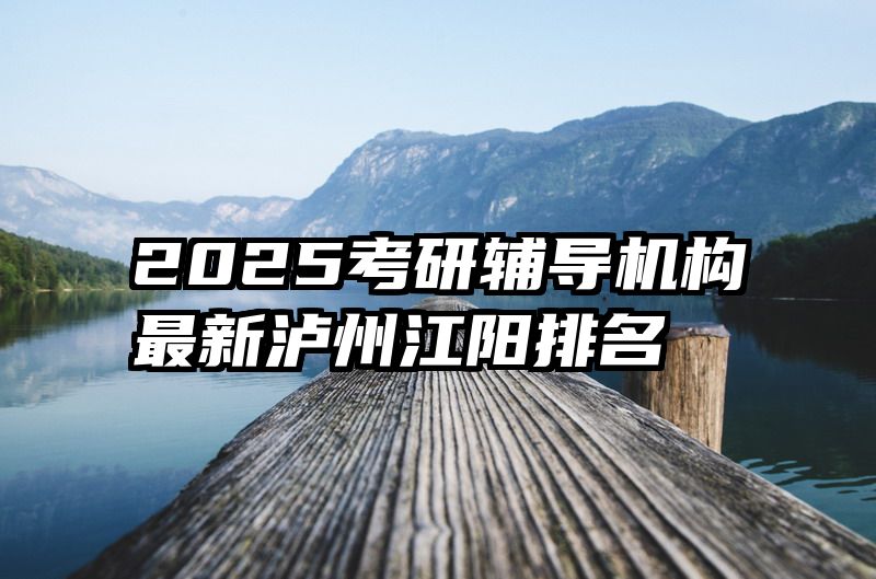 2025考研辅导机构最新泸州江阳排名