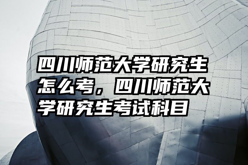 四川师范大学研究生怎么考，四川师范大学研究生考试科目
