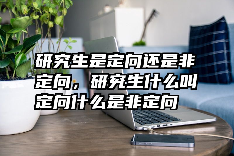 研究生是定向还是非定向,研究生什么叫定向什么是非定向