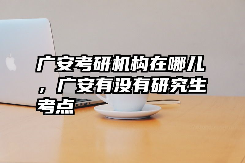 广安考研机构在哪儿，广安有没有研究生考点