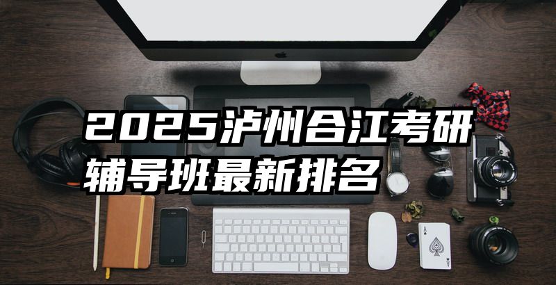 2025泸州合江考研辅导班最新排名