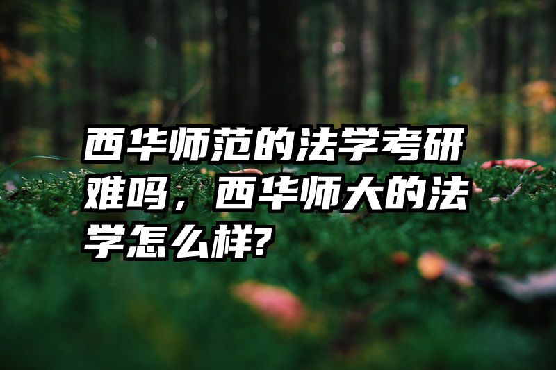 西华师范的法学考研难吗，西华师大的法学怎么样?