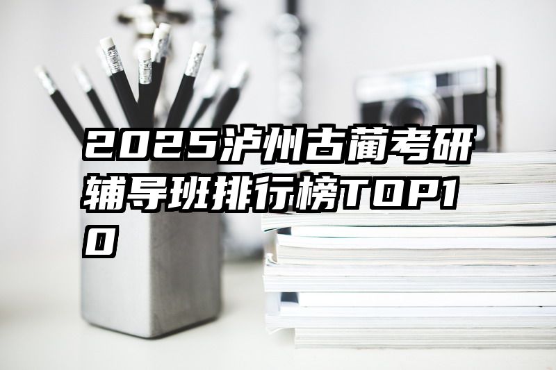 2025泸州古蔺考研辅导班排行榜TOP10