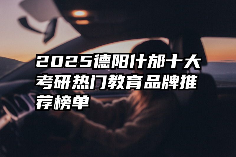 2025德阳什邡十大考研热门教育品牌推荐榜单