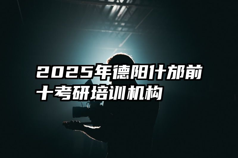 2025年德阳什邡前十考研培训机构