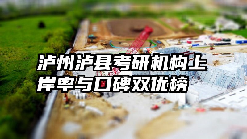 泸州泸县考研机构上岸率与口碑双优榜