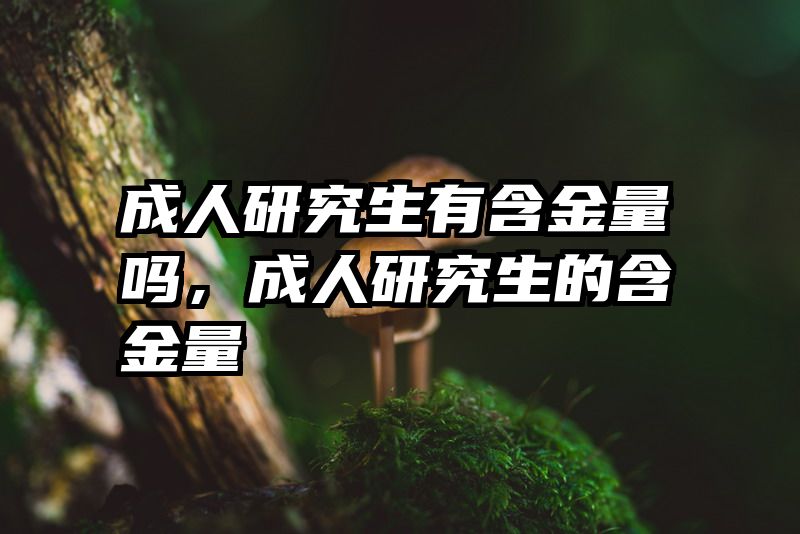 成人研究生有含金量吗，成人研究生的含金量