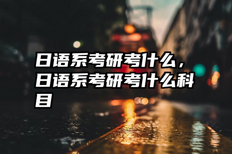 日语系考研考什么，日语系考研考什么科目