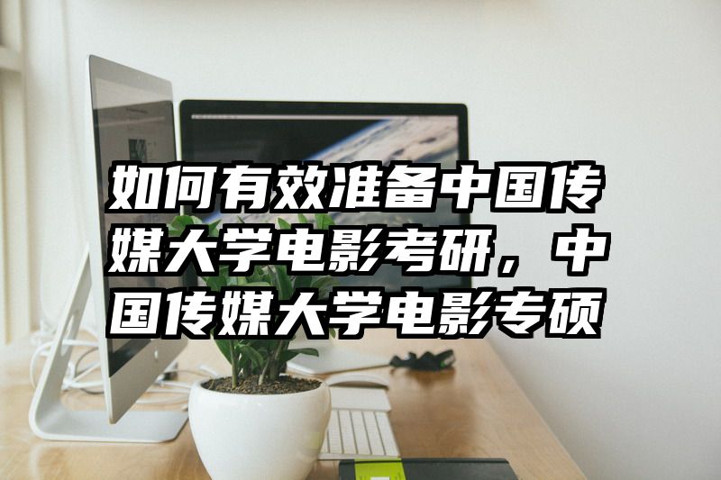如何有效准备中国传媒大学电影考研,中国传媒大学电影专硕