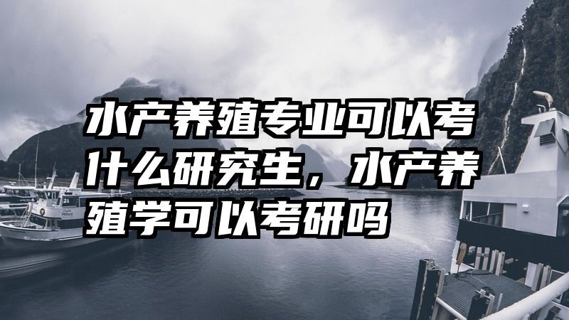 水产养殖专业可以考什么研究生,水产养殖学可以考研吗