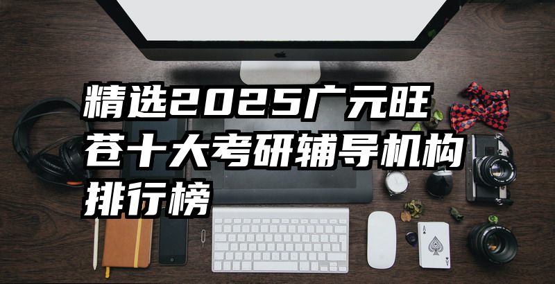 精选2025广元旺苍十大考研辅导机构排行榜