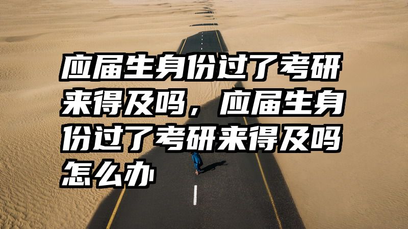 应届生身份过了考研来得及吗，应届生身份过了考研来得及吗怎么办
