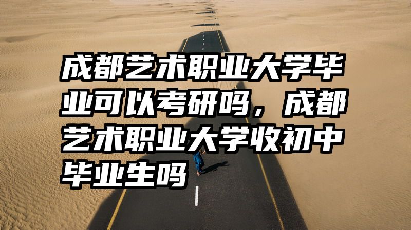 成都艺术职业大学毕业可以考研吗，成都艺术职业大学收初中毕业生吗