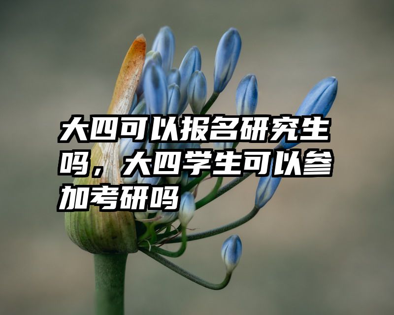 大四可以报名研究生吗，大四学生可以参加考研吗