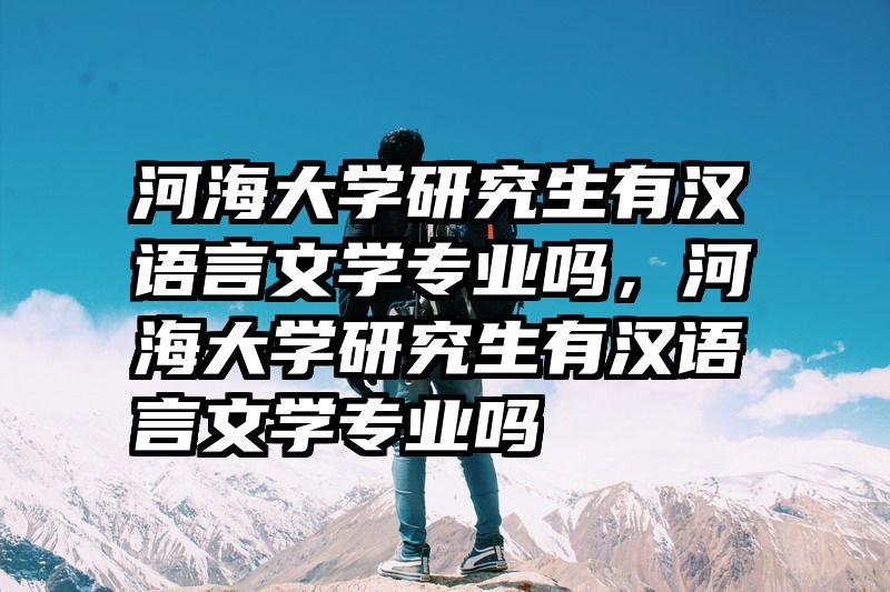 河海大学研究生有汉语言文学专业吗，河海大学研究生有汉语言文学专业吗