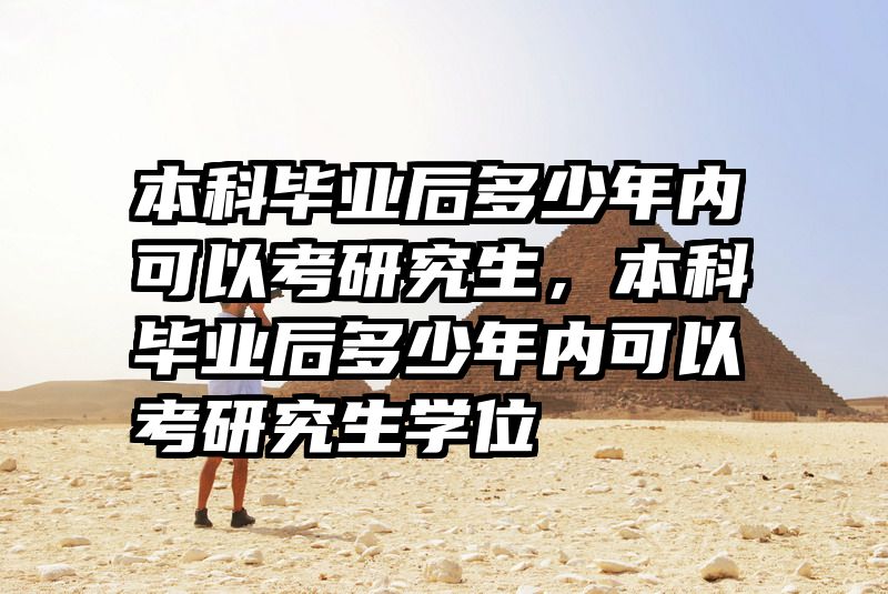 本科毕业后多少年内可以考研究生，本科毕业后多少年内可以考研究生学位