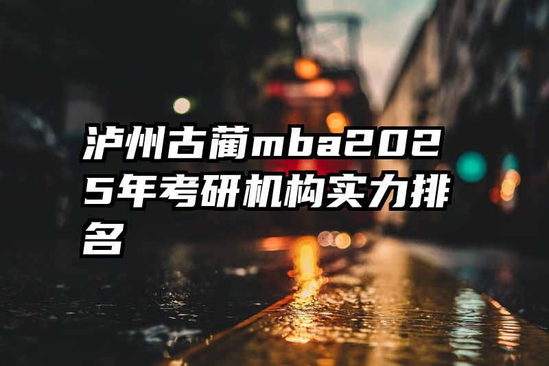 泸州古蔺mba2025年考研机构实力排名