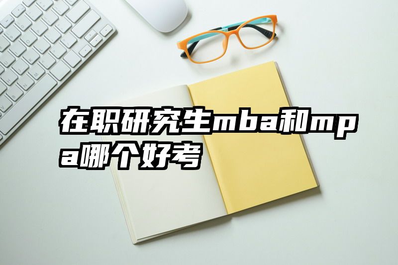 在职研究生mba和mpa哪个好考