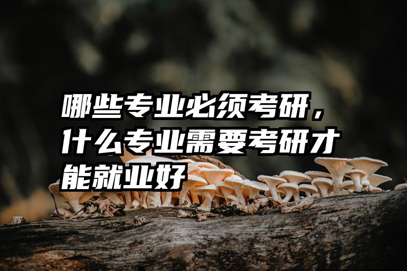 哪些专业必须考研，什么专业需要考研才能就业好