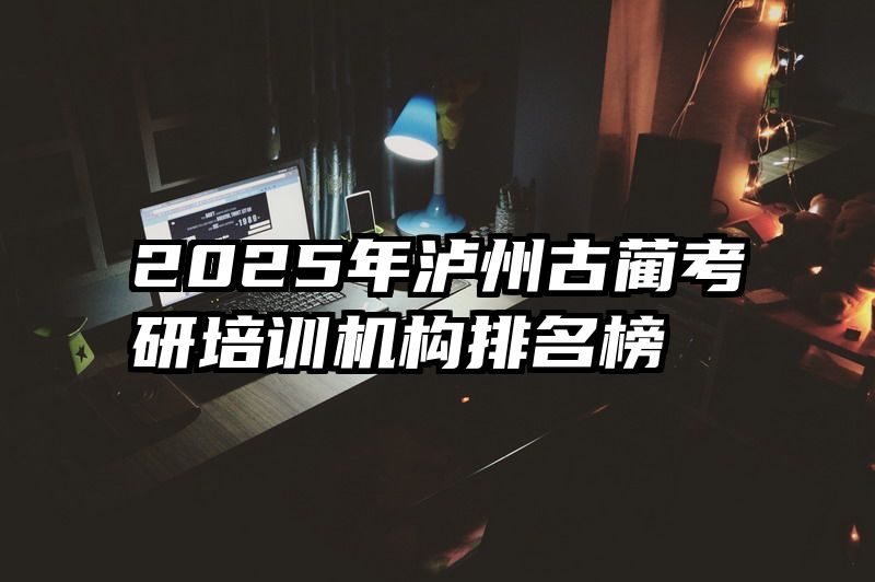 2025年泸州古蔺考研培训机构排名榜