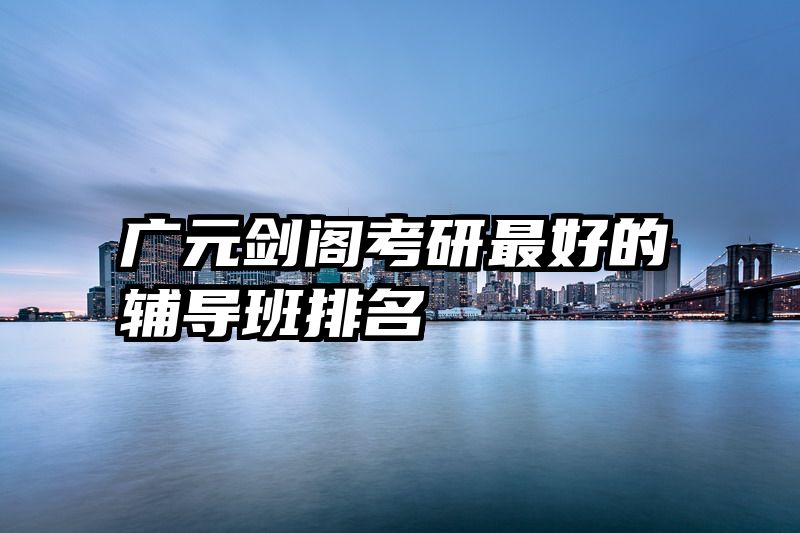 广元剑阁考研最好的辅导班排名