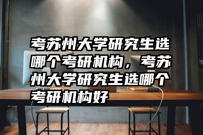 考苏州大学研究生选哪个考研机构，考苏州大学研究生选哪个考研机构好