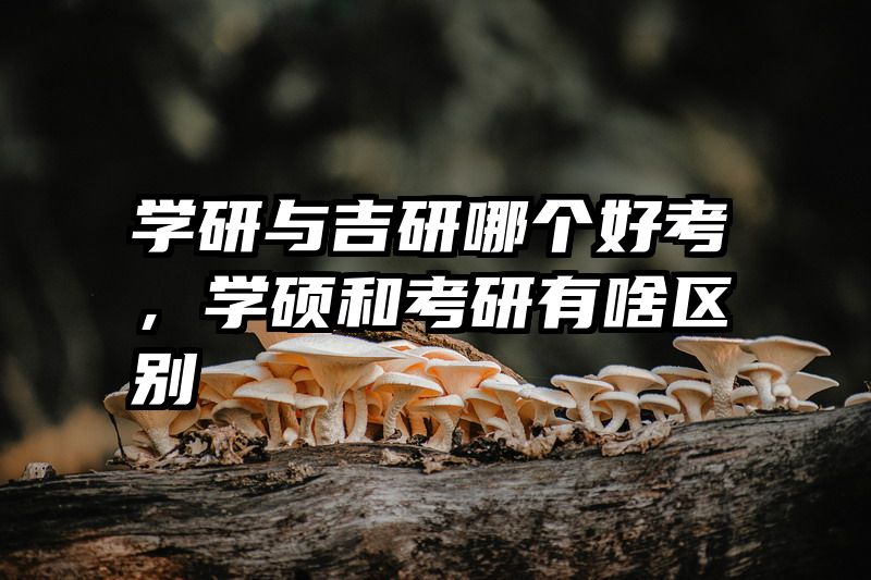 学研与吉研哪个好考，学硕和考研有啥区别