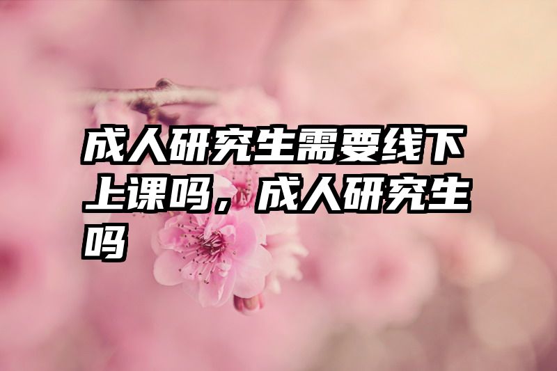 成人研究生需要线下上课吗，成人研究生吗