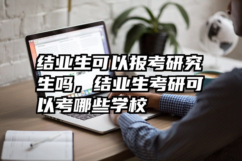 结业生可以报考研究生吗，结业生考研可以考哪些学校